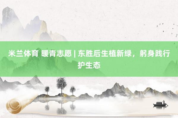 米兰体育 暖青志愿 | 东胜后生植新绿，躬身践行护生态