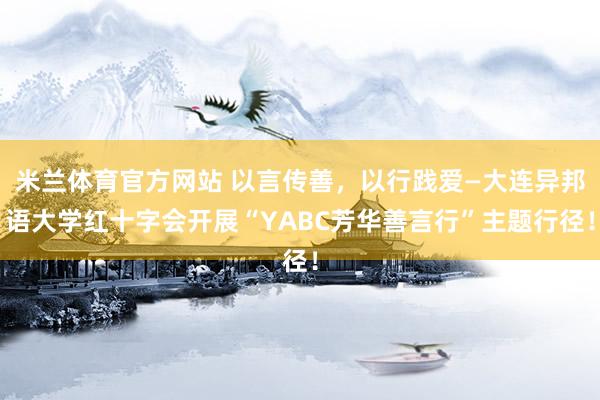 米兰体育官方网站 以言传善，以行践爱—大连异邦语大学红十字会开展“YABC芳华善言行”主题行径！