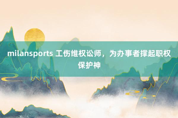 milansports 工伤维权讼师，为办事者撑起职权保护神