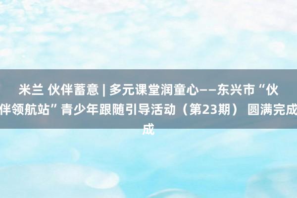 米兰 伙伴蓄意 | 多元课堂润童心——东兴市“伙伴领航站”青少年跟随引导活动（第23期） 圆满完成