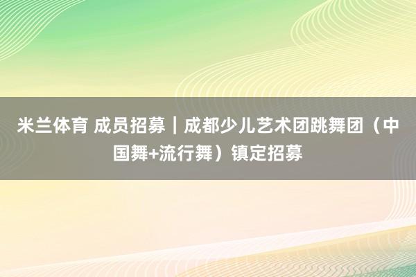 米兰体育 成员招募｜成都少儿艺术团跳舞团（中国舞+流行舞）镇定招募