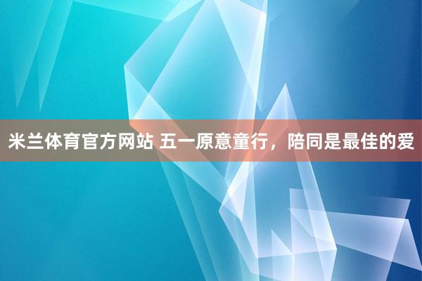 米兰体育官方网站 五一原意童行，陪同是最佳的爱