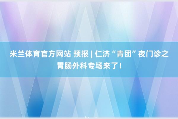 米兰体育官方网站 预报 | 仁济“青团”夜门诊之胃肠外科专场来了！