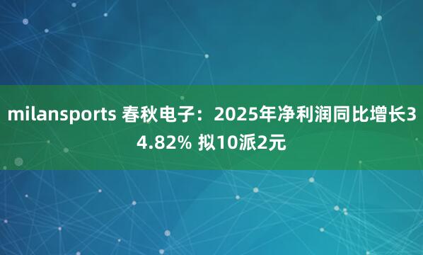 milansports 春秋电子：2025年净利润同比增长34.82% 拟10派2元