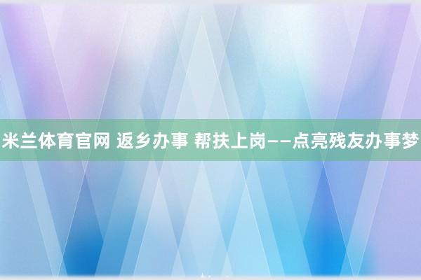 米兰体育官网 返乡办事 帮扶上岗——点亮残友办事梦