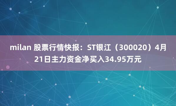 milan 股票行情快报：ST银江（300020）4月21日主力资金净买入34.95万元