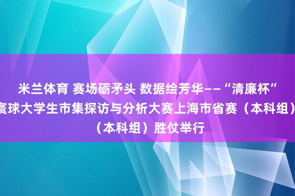 米兰体育 赛场砺矛头 数据绘芳华——“清廉杯”第十六届寰球大学生市集探访与分析大赛上海市省赛（本科组）胜仗举行