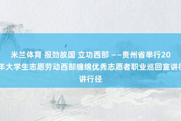 米兰体育 报効故国 立功西部 ——贵州省举行2026年大学生志愿劳动西部缠绵优秀志愿者职业巡回宣讲行径