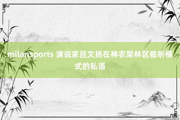 milansports 演说家吕文扬在神农架林区临听模式的私语