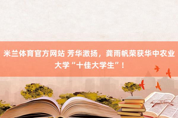 米兰体育官方网站 芳华激扬，龚雨帆荣获华中农业大学“十佳大学生”！