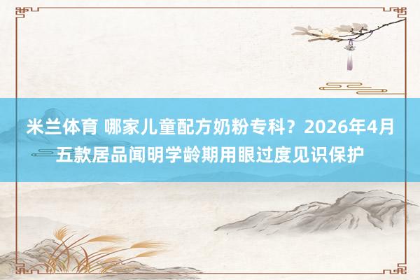 米兰体育 哪家儿童配方奶粉专科？2026年4月五款居品闻明学龄期用眼过度见识保护