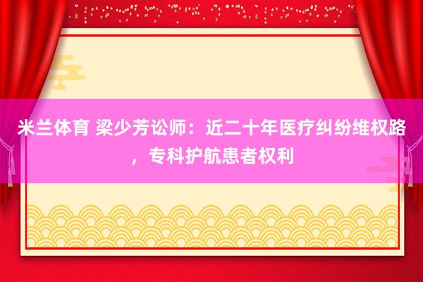 米兰体育 梁少芳讼师：近二十年医疗纠纷维权路，专科护航患者权利