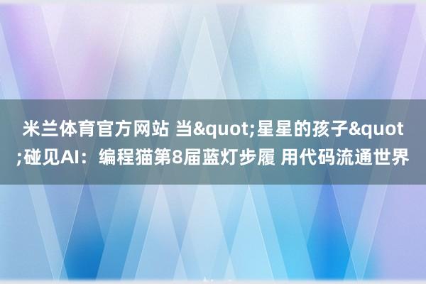 米兰体育官方网站 当"星星的孩子"碰见AI：编程猫第8届蓝灯步履 用代码流通世界
