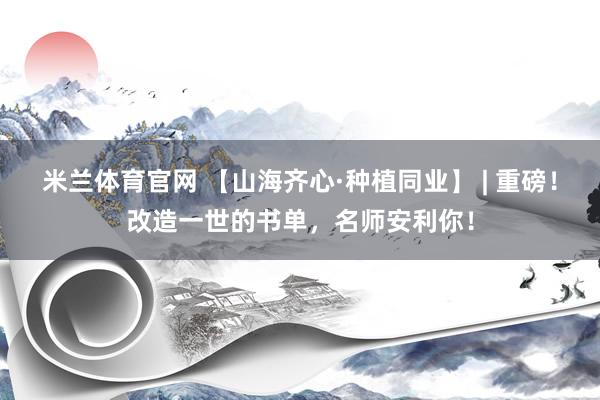 米兰体育官网 【山海齐心·种植同业】 | 重磅！改造一世的书单，名师安利你！