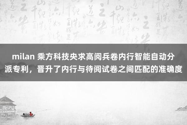 milan 乘方科技央求高阅兵卷内行智能自动分派专利，晋升了内行与待阅试卷之间匹配的准确度