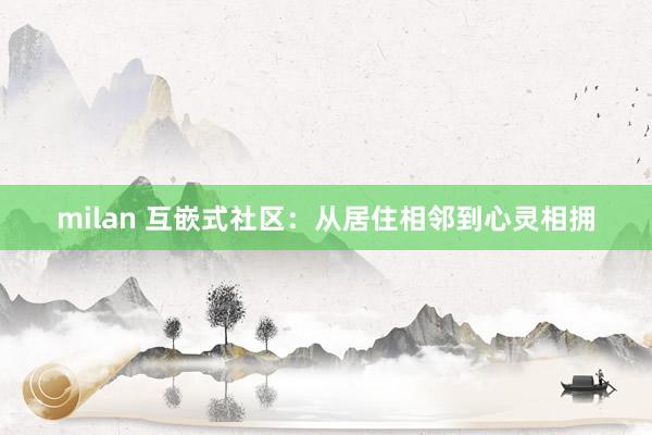 milan 互嵌式社区：从居住相邻到心灵相拥