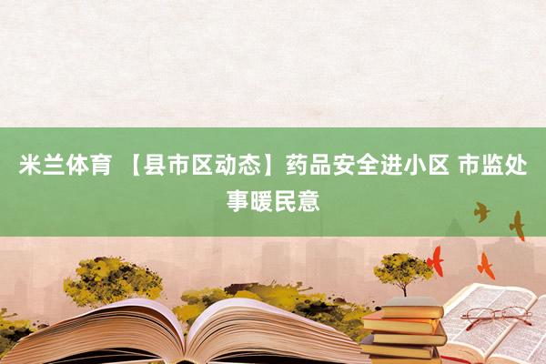 米兰体育 【县市区动态】药品安全进小区 市监处事暖民意