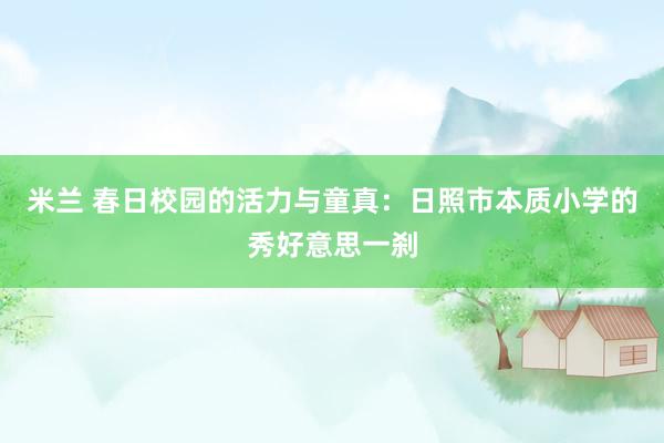 米兰 春日校园的活力与童真：日照市本质小学的秀好意思一刹