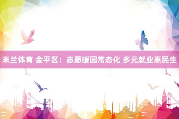 米兰体育 金平区：志愿暖园常态化 多元就业惠民生