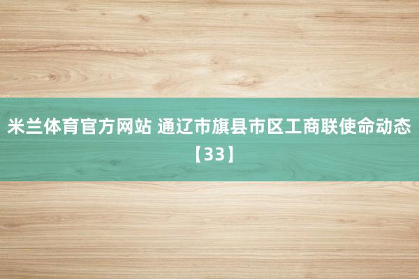米兰体育官方网站 通辽市旗县市区工商联使命动态【33】