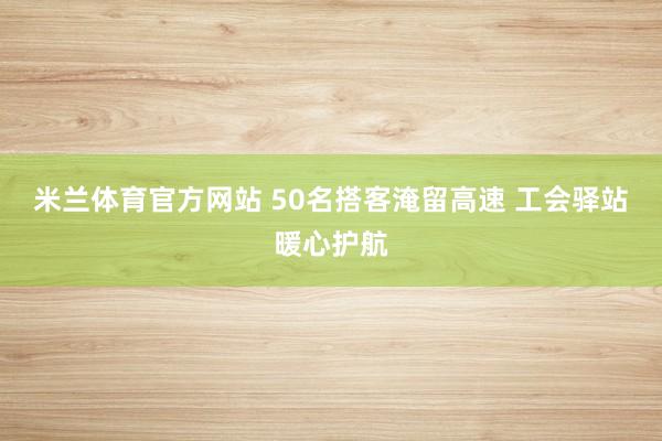 米兰体育官方网站 50名搭客淹留高速 工会驿站暖心护航