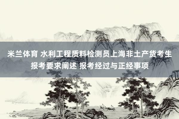 米兰体育 水利工程质料检测员上海非土产货考生报考要求阐述 报考经过与正经事项