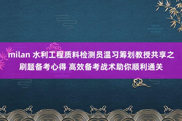 milan 水利工程质料检测员温习筹划教授共享之刷题备考心得 高效备考战术助你顺利通关