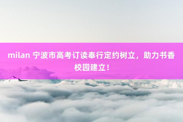milan 宁波市高考订读奉行定约树立，助力书香校园建立！