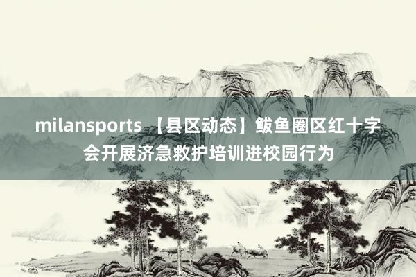 milansports 【县区动态】鲅鱼圈区红十字会开展济急救护培训进校园行为