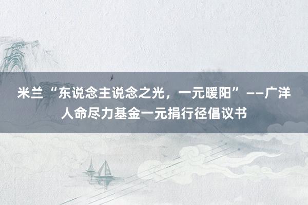 米兰 “东说念主说念之光，一元暖阳” ——广洋人命尽力基金一元捐行径倡议书