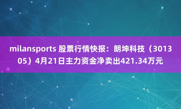 milansports 股票行情快报：朗坤科技（301305）4月21日主力资金净卖出421.34万元