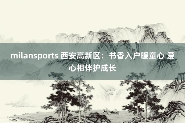 milansports 西安高新区：书香入户暖童心 爱心相伴护成长