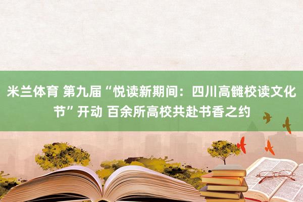 米兰体育 第九届“悦读新期间：四川高雠校读文化节”开动 百余所高校共赴书香之约