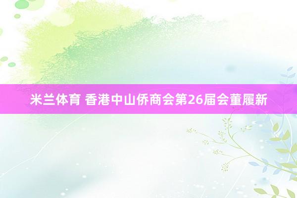 米兰体育 香港中山侨商会第26届会董履新