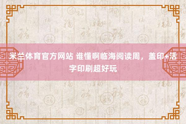 米兰体育官方网站 谁懂啊临海阅读周，盖印+活字印刷超好玩