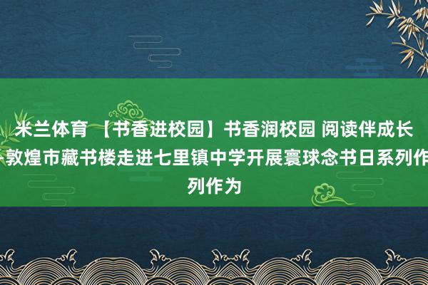 米兰体育 【书香进校园】书香润校园 阅读伴成长——敦煌市藏书楼走进七里镇中学开展寰球念书日系列作为