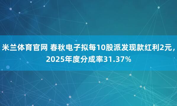 米兰体育官网 春秋电子拟每10股派发现款红利2元，2025年度分成率31.37%