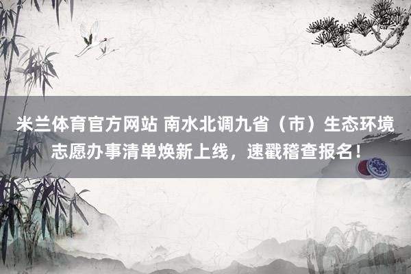 米兰体育官方网站 南水北调九省（市）生态环境志愿办事清单焕新上线，速戳稽查报名！