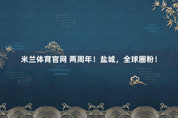 米兰体育官网 两周年！盐城，全球圈粉！