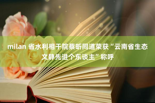 milan 省水利相干院蔡昕同道荣获“云南省生态文静先进个东谈主”称呼