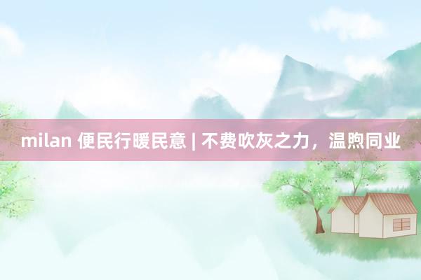 milan 便民行暖民意 | 不费吹灰之力，<a href=