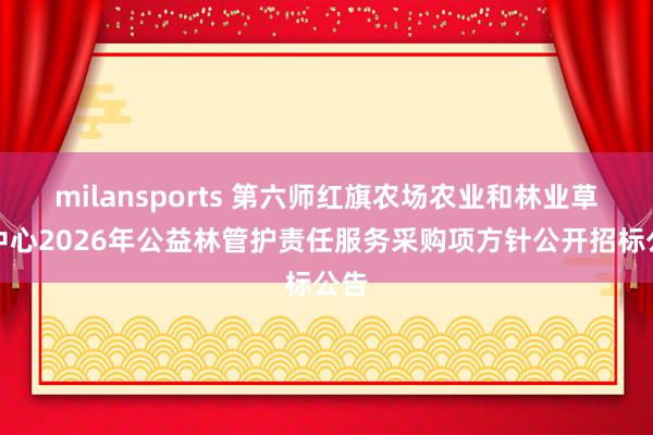 milansports 第六师红旗农场农业和林业草原中心2026年公益林管护责任服务采购项方针公开招标公告