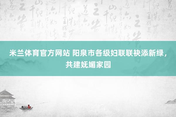 米兰体育官方网站 阳泉市各级妇联联袂添新绿，共建妩媚家园