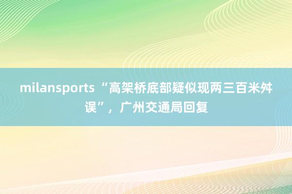 milansports “高架桥底部疑似现两三百米舛误”，广州交通局回复