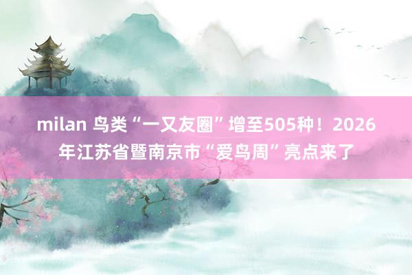 milan 鸟类“一又友圈”增至505种！2026年江苏省暨南京市“爱鸟周”亮点来了
