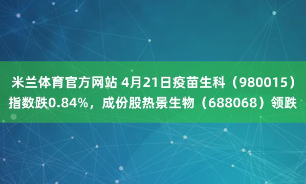 米兰体育官方网站 4月21日疫苗生科（980015）指数跌0.84%，成份股热景生物（688068）领跌