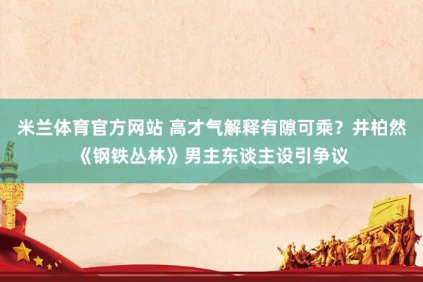 米兰体育官方网站 高才气解释有隙可乘？井柏然《钢铁丛林》男主东谈主设引争议