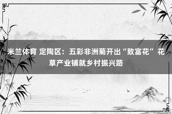米兰体育 定陶区：五彩非洲菊开出“致富花” 花草产业铺就乡村振兴路