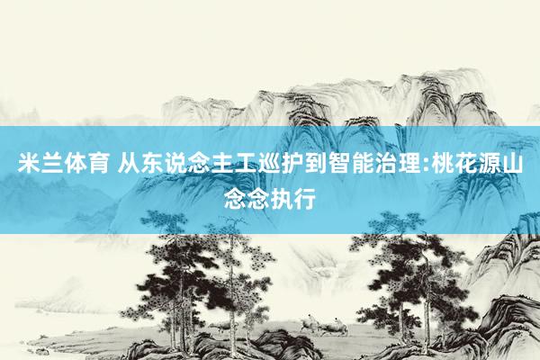 米兰体育 从东说念主工巡护到智能治理:桃花源山念念执行