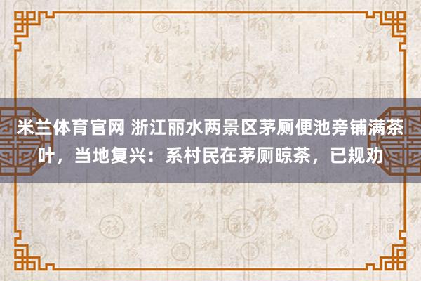 米兰体育官网 浙江丽水两景区茅厕便池旁铺满茶叶，当地复兴：系村民在茅厕晾茶，已规劝